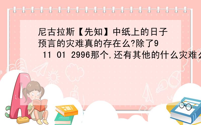 尼古拉斯【先知】中纸上的日子预言的灾难真的存在么?除了9 11 01 2996那个,还有其他的什么灾难么?