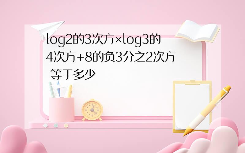 log2的3次方×log3的4次方+8的负3分之2次方  等于多少