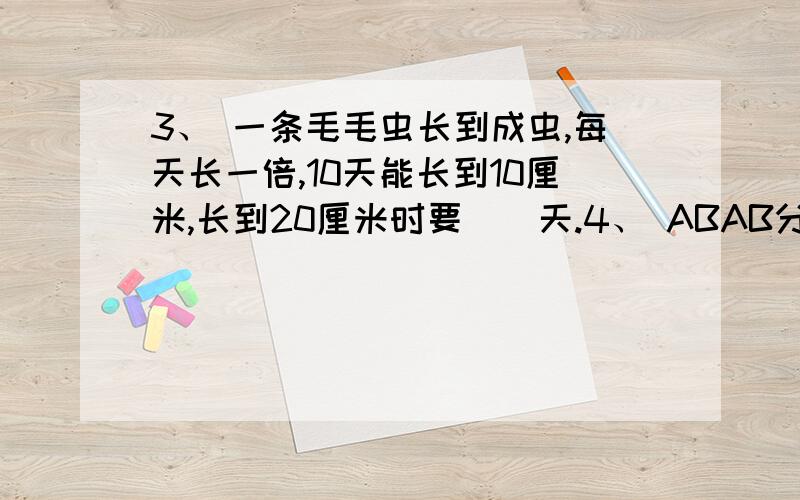 3、 一条毛毛虫长到成虫,每天长一倍,10天能长到10厘米,长到20厘米时要（）天.4、 ABAB分别代表不同的数学，A＝（ ）B＝（）× 31115.