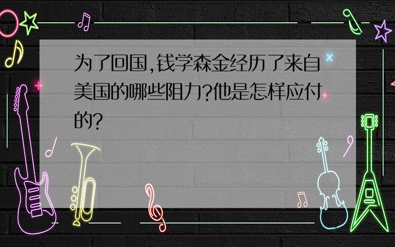 为了回国,钱学森金经历了来自美国的哪些阻力?他是怎样应付的?