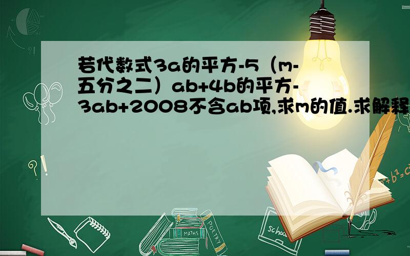 若代数式3a的平方-5（m-五分之二）ab+4b的平方-3ab+2008不含ab项,求m的值.求解释（也就是为什么）为什么-5M-1=0?怎么得的?