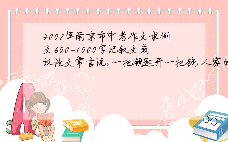 2007年南京市中考作文求例文600-1000字记叙文或议论文常言说,一把钥匙开一把锁,人家的钥匙开不了自家的门.在感受快乐,与人沟通,探索奥秘,克服困难,实现理想等过程中,人们终究能找到适合