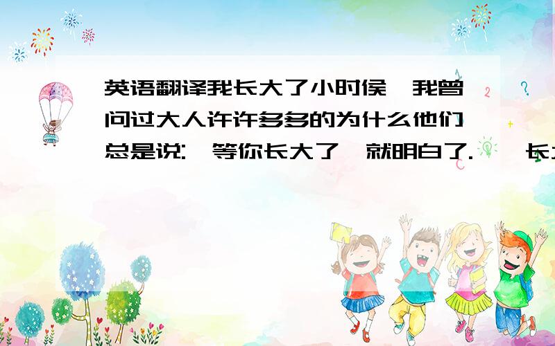 英语翻译我长大了小时侯,我曾问过大人许许多多的为什么他们总是说: