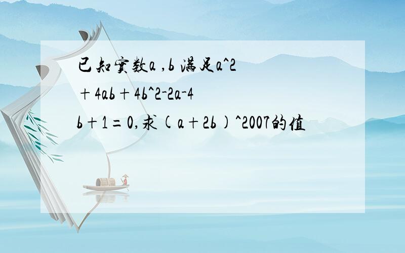 已知实数a ,b 满足a^2+4ab+4b^2-2a-4b+1=0,求(a+2b)^2007的值