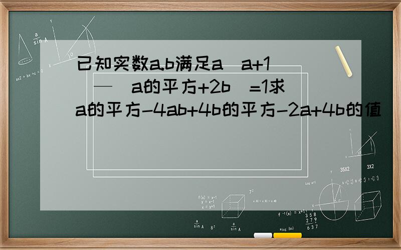 已知实数a.b满足a（a+1）—（a的平方+2b）=1求a的平方-4ab+4b的平方-2a+4b的值