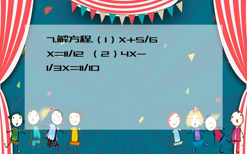 7.解方程.（1）X+5/6X=11/12 （2）4X-1/3X=11/10