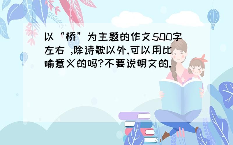 以“桥”为主题的作文500字左右 ,除诗歌以外.可以用比喻意义的吗?不要说明文的.