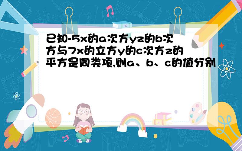 已知-5x的a次方yz的b次方与7x的立方y的c次方z的平方是同类项,则a、b、c的值分别