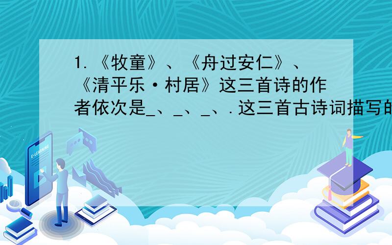 1.《牧童》、《舟过安仁》、《清平乐·村居》这三首诗的作者依次是_、_、_、.这三首古诗词描写的都是________,表达了孩子______、________的天性.2.《清平乐·村居》的作者是___是__代诗人,读这