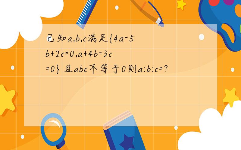 已知a,b,c满足{4a-5b+2c=0,a+4b-3c=0}且abc不等于0则a:b:c=?