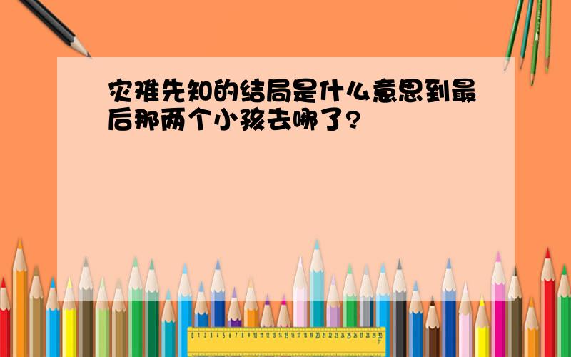 灾难先知的结局是什么意思到最后那两个小孩去哪了?