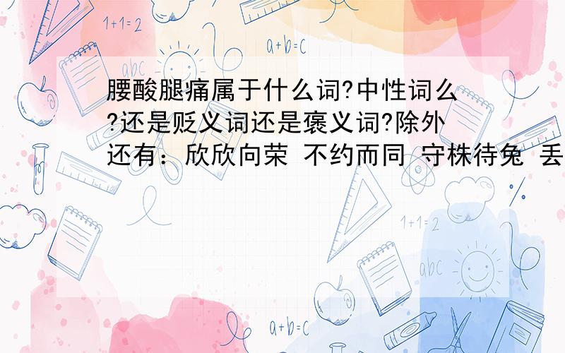 腰酸腿痛属于什么词?中性词么?还是贬义词还是褒义词?除外还有：欣欣向荣 不约而同 守株待兔 丢盔弃甲 和蔼可亲 诲人不倦 视死如归 拜师学艺 损人利己 凶神恶煞 胸有成竹褒义词：贬义词