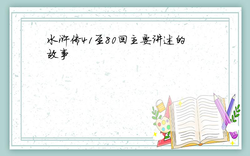 水浒传41至80回主要讲述的故事