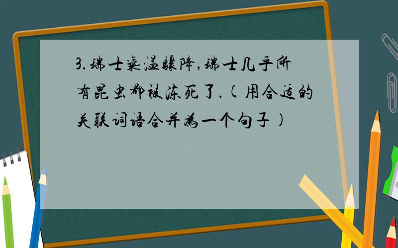 3.瑞士气温骤降,瑞士几乎所有昆虫都被冻死了.(用合适的关联词语合并为一个句子)