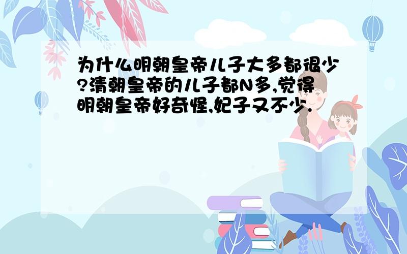 为什么明朝皇帝儿子大多都很少?清朝皇帝的儿子都N多,觉得明朝皇帝好奇怪,妃子又不少.