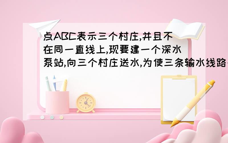 点ABC表示三个村庄,并且不在同一直线上,现要建一个深水泵站,向三个村庄送水,为使三条输水线路长度相同,水泵站应建在何处,要求画出示意图并写明做法和理由.