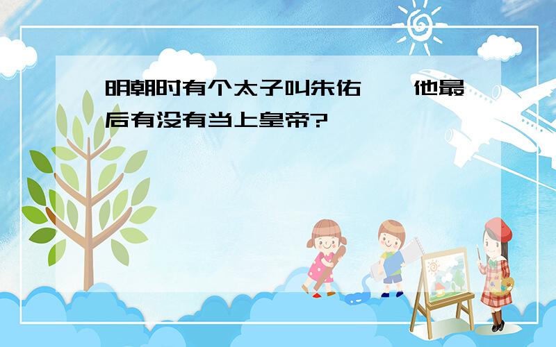 明朝时有个太子叫朱佑樘,他最后有没有当上皇帝?