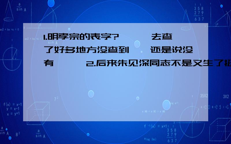 1.明孝宗的表字?【……去查了好多地方没查到……还是说没有……】2.后来朱见深同志不是又生了挺多儿子,都有谁……【举4~5个……最好不要少于三个……】3.朱佑樘同志的生活后来咋样?明