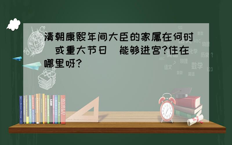 清朝康熙年间大臣的家属在何时(或重大节日）能够进宫?住在哪里呀?