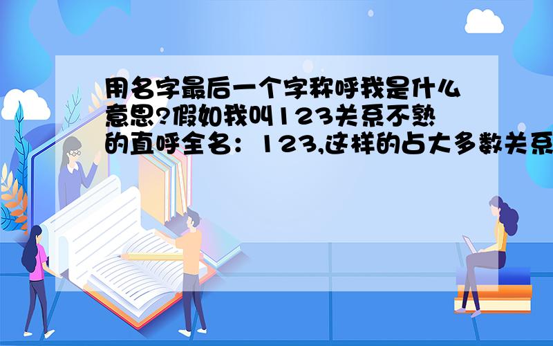 用名字最后一个字称呼我是什么意思?假如我叫123关系不熟的直呼全名：123,这样的占大多数关系很好的,叫我：23,只有几个人这样叫但仅有一人称我：3,只有一个人!分析一下这三种情况.