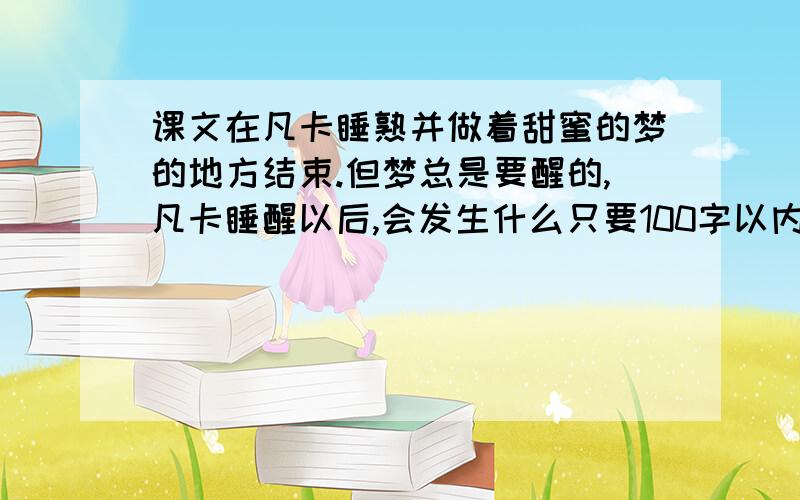 课文在凡卡睡熟并做着甜蜜的梦的地方结束.但梦总是要醒的,凡卡睡醒以后,会发生什么只要100字以内