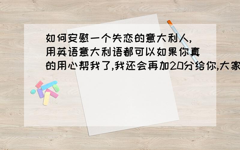 如何安慰一个失恋的意大利人,用英语意大利语都可以如果你真的用心帮我了,我还会再加20分给你,大家可以先发表一些自己的建议,要用英语或意大利语哦~最好批注出翻译然后请帮我翻译这几