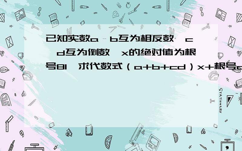 已知实数a、b互为相反数,c、d互为倒数,x的绝对值为根号81,求代数式（a+b+cd）x+根号a+b-三次根号cd的值