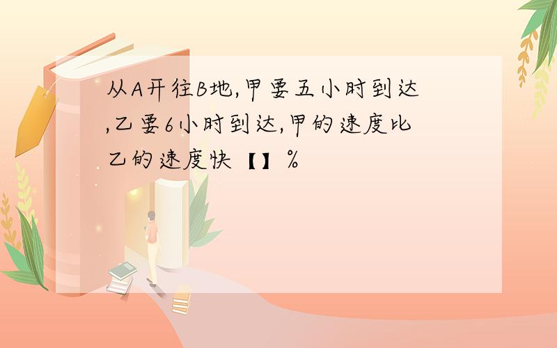 从A开往B地,甲要五小时到达,乙要6小时到达,甲的速度比乙的速度快【】%