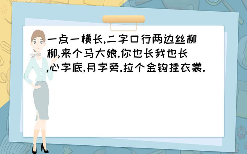 一点一横长,二字口行两边丝柳柳,来个马大娘.你也长我也长,心字底,月字旁.拉个金钩挂衣裳.