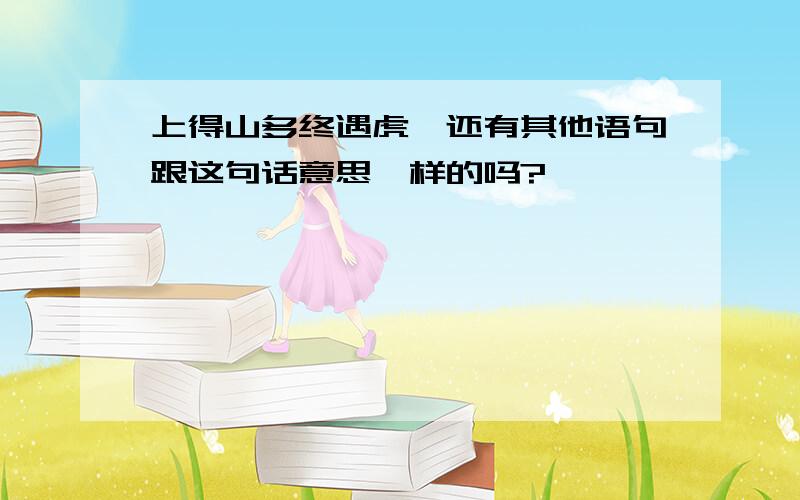 上得山多终遇虎,还有其他语句跟这句话意思一样的吗?