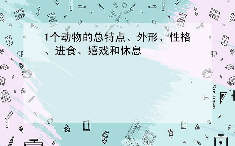 1个动物的总特点、外形、性格、进食、嬉戏和休息