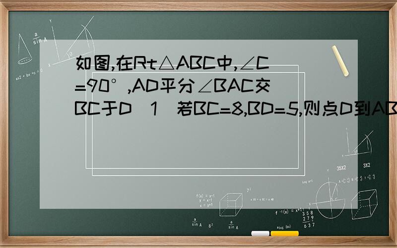 如图,在Rt△ABC中,∠C=90°,AD平分∠BAC交BC于D（1）若BC=8,BD=5,则点D到AB的距离是_____（2）若BD：DC=3：2,点D到AB的距离为6,则BC的长是______