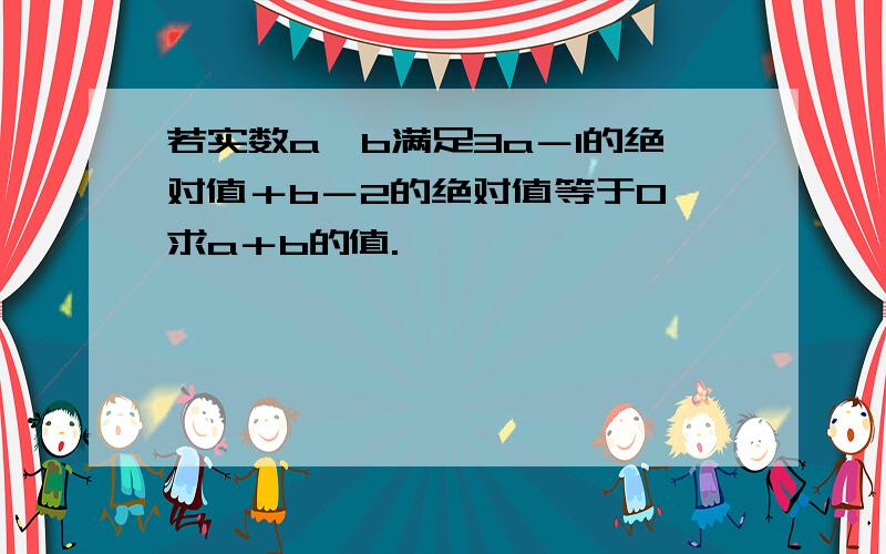 若实数a、b满足3a－1的绝对值＋b－2的绝对值等于0,求a＋b的值.