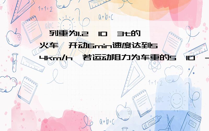 一列重为1.2×10^3t的火车,开动6min速度达到54km/h,若运动阻力为车重的5×10^-3倍,求：1、火车的加速度2、机车的牵引力（g=10N/kg）