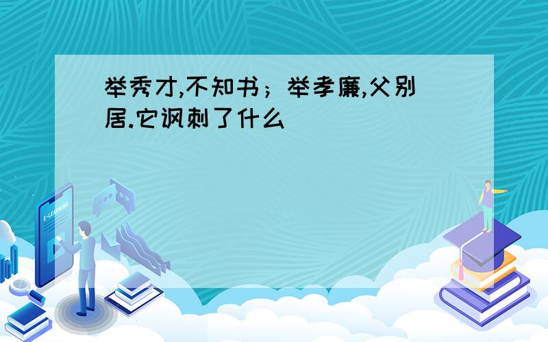 举秀才,不知书；举孝廉,父别居.它讽刺了什么