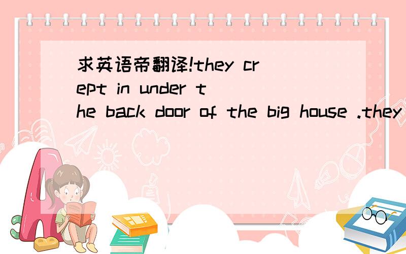 求英语帝翻译!they crept in under the back door of the big house .they were very hungry ,so the town mouse took his cousin to the dining room .there was a lot of rich food on the tabie.