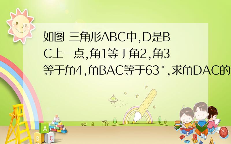 如图 三角形ABC中,D是BC上一点,角1等于角2,角3等于角4,角BAC等于63°,求角DAC的读书不做了