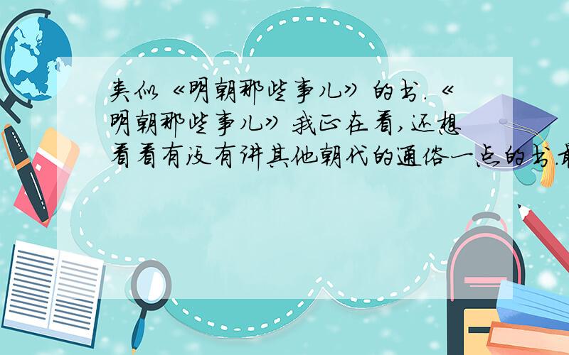 类似《明朝那些事儿》的书.《明朝那些事儿》我正在看,还想看看有没有讲其他朝代的通俗一点的书.最好是汉朝,唐朝,宋朝的,神马元朝,清朝的我不要看.再就有一个要求就是,是那种尊重历史