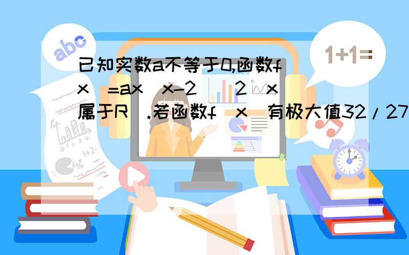 已知实数a不等于0,函数f(x)=ax(x-2)^2(x属于R).若函数f(x)有极大值32/27,求实数a的值.