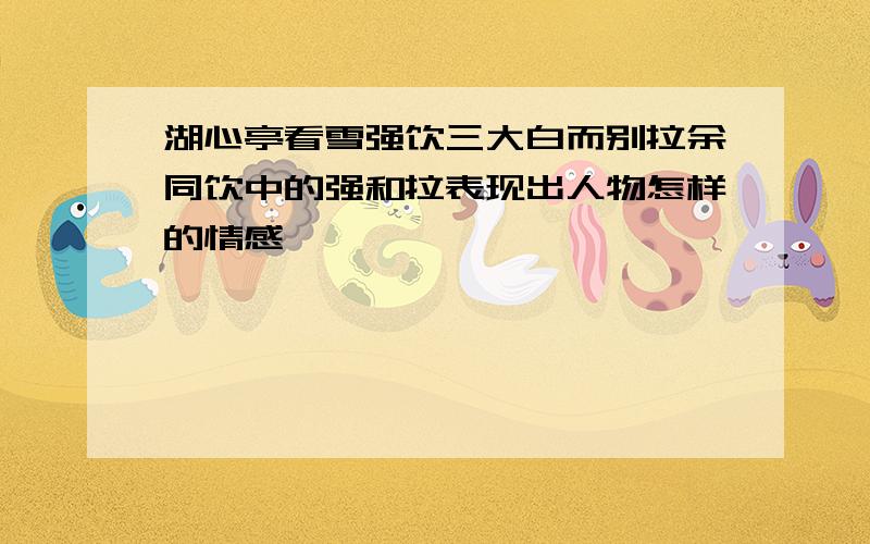 湖心亭看雪强饮三大白而别拉余同饮中的强和拉表现出人物怎样的情感