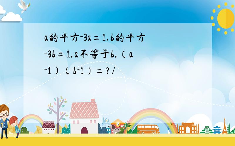 a的平方-3a=1,b的平方-3b=1,a不等于b,（a-1)（b-1）=?/