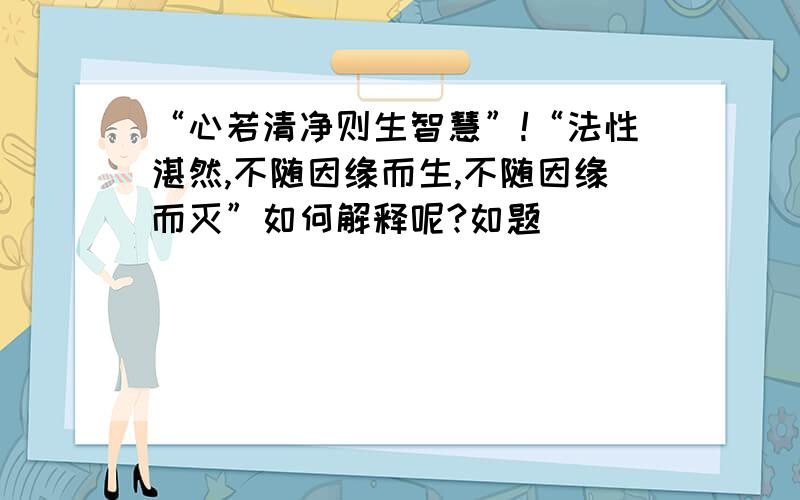 “心若清净则生智慧”!“法性湛然,不随因缘而生,不随因缘而灭”如何解释呢?如题