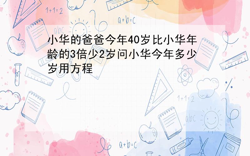 小华的爸爸今年40岁比小华年龄的3倍少2岁问小华今年多少岁用方程