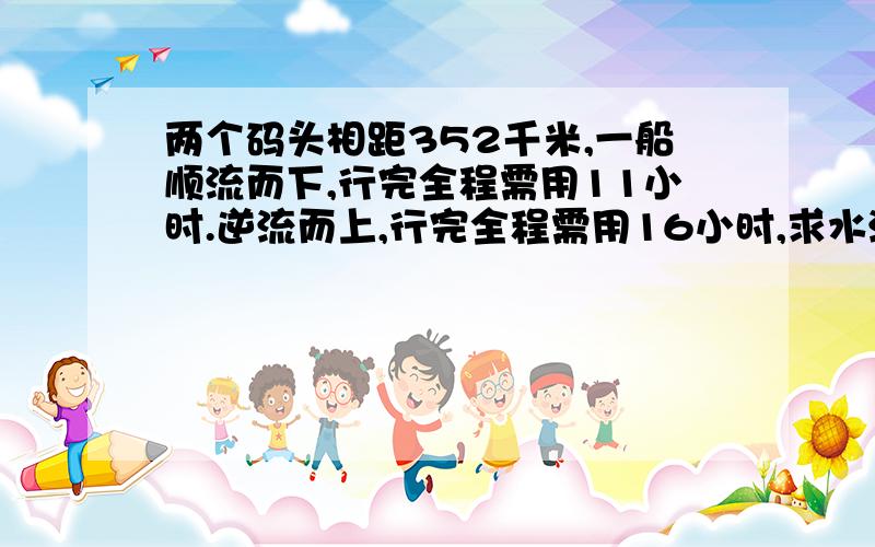 两个码头相距352千米,一船顺流而下,行完全程需用11小时.逆流而上,行完全程需用16小时,求水流速度是多少?(急!最好不用方程)