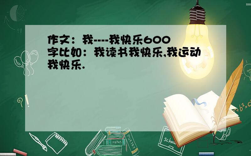 作文：我----我快乐600字比如：我读书我快乐,我运动我快乐.