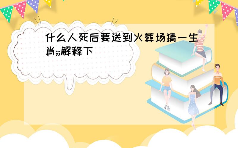 什么人死后要送到火葬场猜一生肖;;解释下