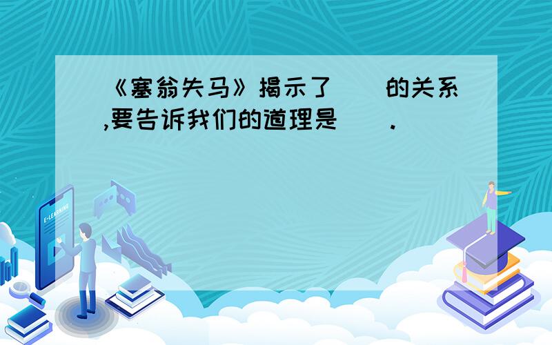 《塞翁失马》揭示了（）的关系,要告诉我们的道理是（）.