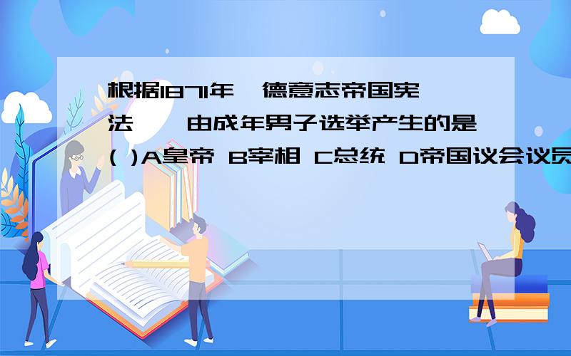 根据1871年《德意志帝国宪法》,由成年男子选举产生的是( )A皇帝 B宰相 C总统 D帝国议会议员