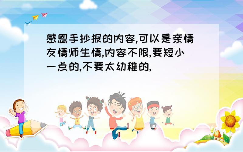 感恩手抄报的内容,可以是亲情友情师生情,内容不限,要短小一点的,不要太幼稚的,