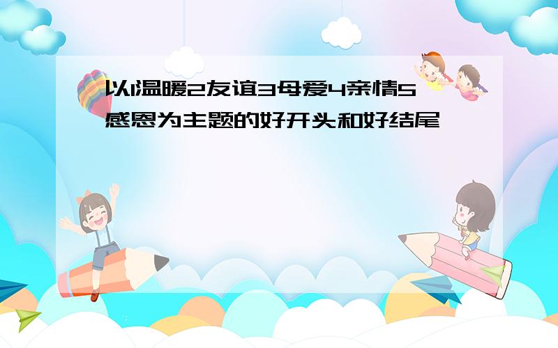 以1温暖2友谊3母爱4亲情5感恩为主题的好开头和好结尾